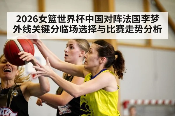 2026女篮世界杯中国对阵法国李梦外线关键分临场选择与比赛走势分析（OUYI）