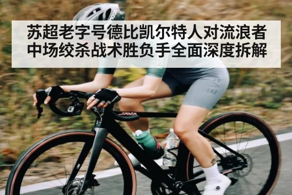 苏超老字号德比凯尔特人对流浪者中场绞杀战术胜负手全面深度拆解（OUYI）