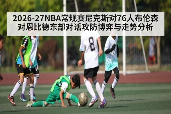 2026-27NBA常规赛尼克斯对76人布伦森对恩比德东部对话攻防博弈与走势分析