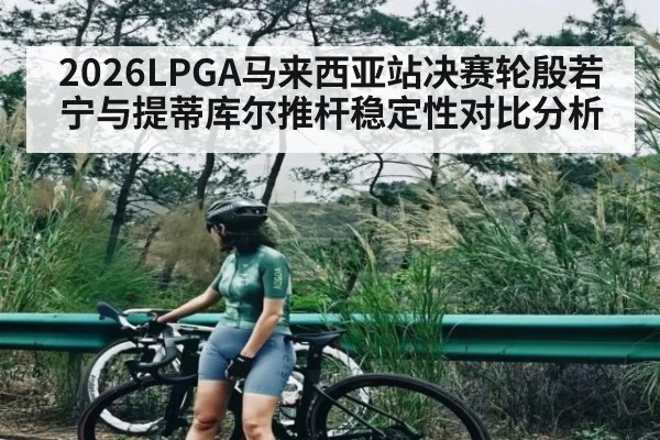 2026LPGA马来西亚站决赛轮殷若宁与提蒂库尔推杆稳定性对比分析